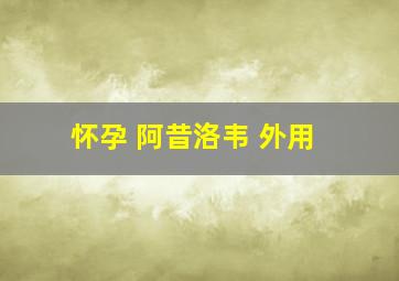 怀孕 阿昔洛韦 外用